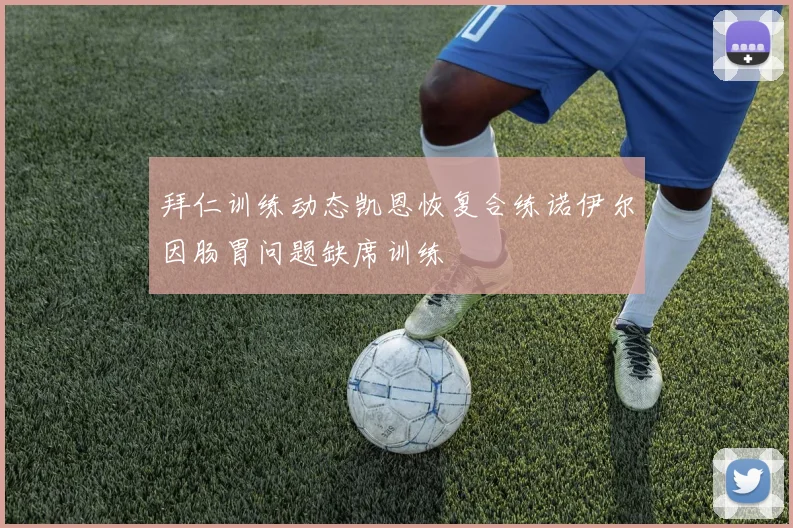 拜仁训练动态凯恩恢复合练诺伊尔因肠胃问题缺席训练