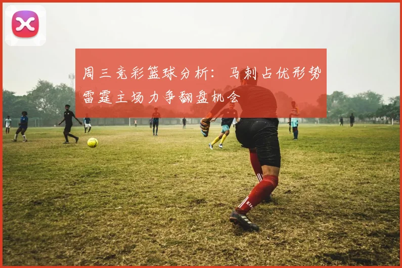 周三竞彩篮球分析：马刺占优形势雷霆主场力争翻盘机会