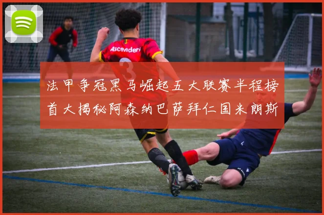 法甲争冠黑马崛起五大联赛半程榜首大揭秘阿森纳巴萨拜仁国米朗斯齐聚巅峰
