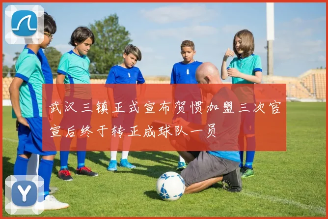 武汉三镇正式宣布贺惯加盟三次官宣后终于转正成球队一员