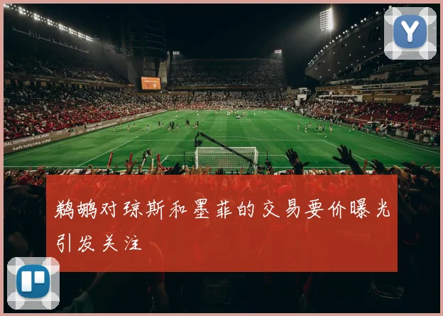 鹈鹕对琼斯和墨菲的交易要价曝光引发关注