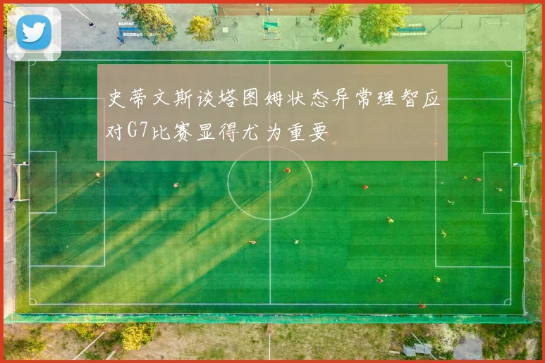 史蒂文斯谈塔图姆状态异常理智应对G7比赛显得尤为重要