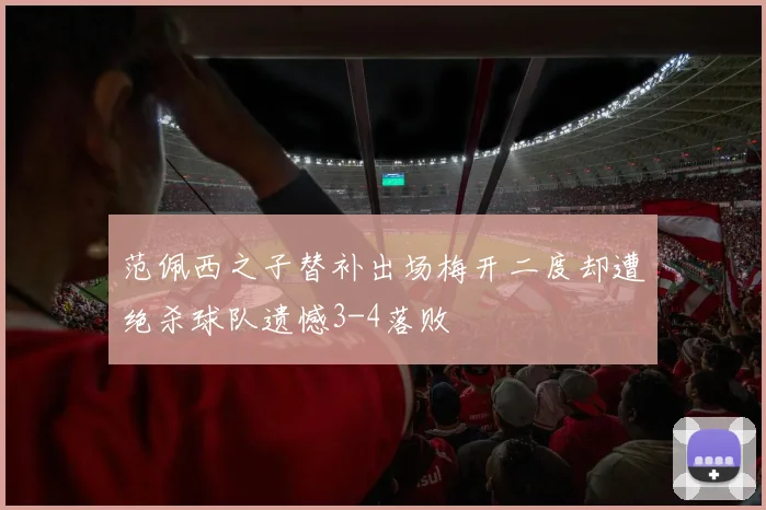 范佩西之子替补出场梅开二度却遭绝杀球队遗憾3-4落败