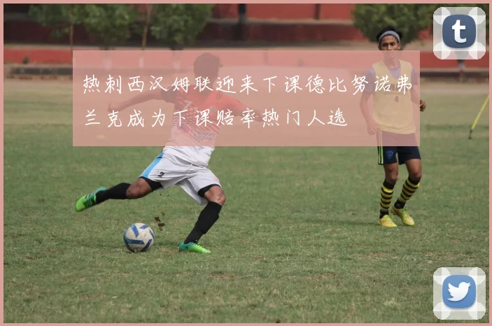 热刺西汉姆联迎来下课德比努诺弗兰克成为下课赔率热门人选