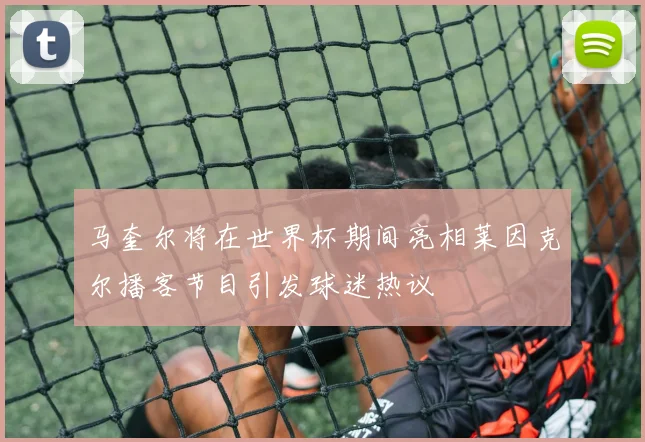 马奎尔将在世界杯期间亮相莱因克尔播客节目引发球迷热议
