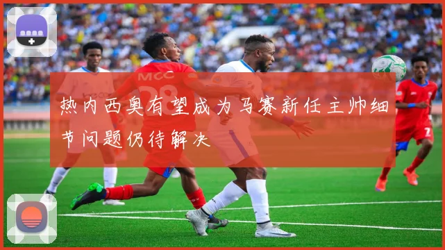 热内西奥有望成为马赛新任主帅细节问题仍待解决