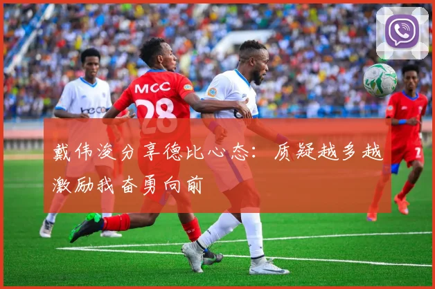 戴伟浚分享德比心态：质疑越多越激励我奋勇向前