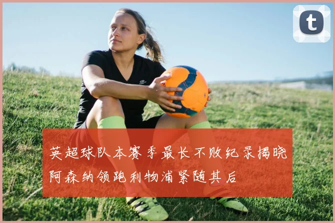 英超球队本赛季最长不败纪录揭晓阿森纳领跑利物浦紧随其后