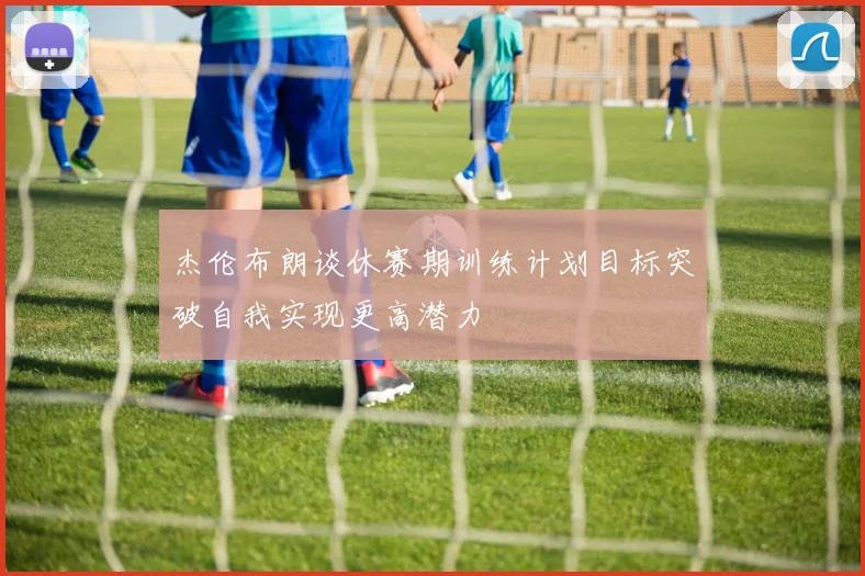 杰伦布朗谈休赛期训练计划目标突破自我实现更高潜力