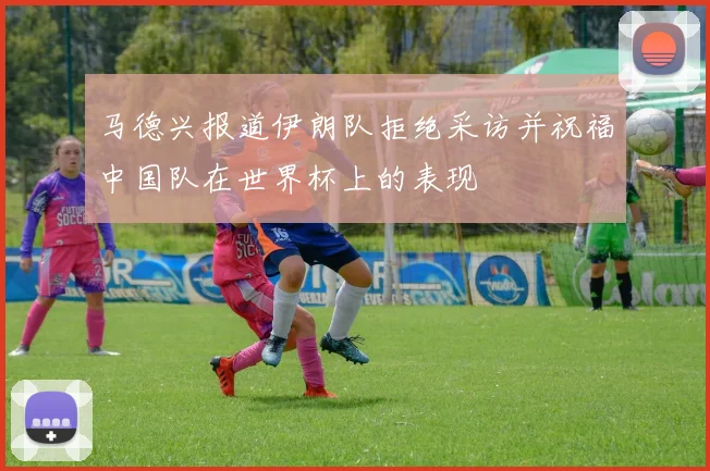 马德兴报道伊朗队拒绝采访并祝福中国队在世界杯上的表现