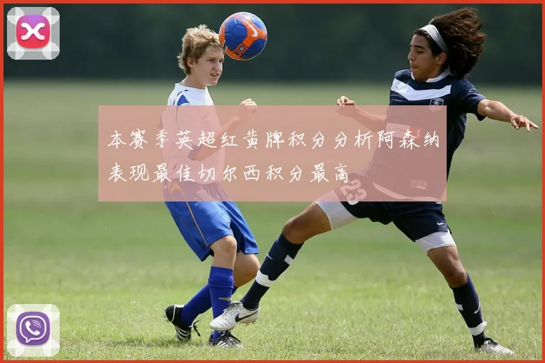 本赛季英超红黄牌积分分析阿森纳表现最佳切尔西积分最高