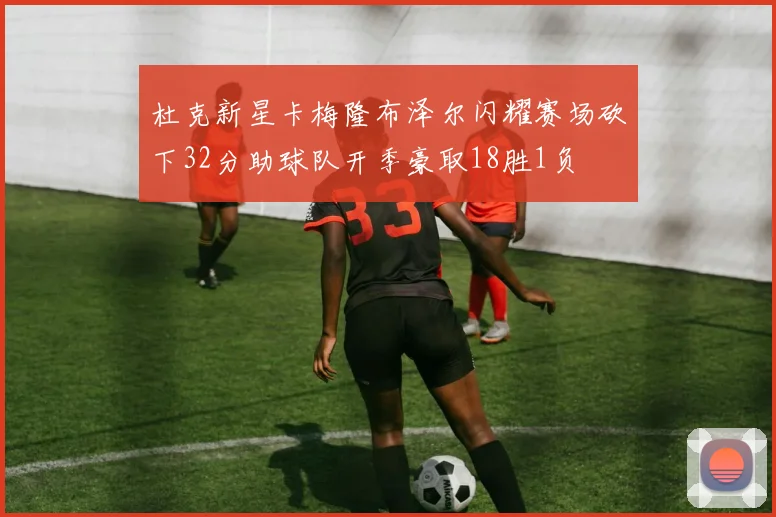 杜克新星卡梅隆布泽尔闪耀赛场砍下32分助球队开季豪取18胜1负