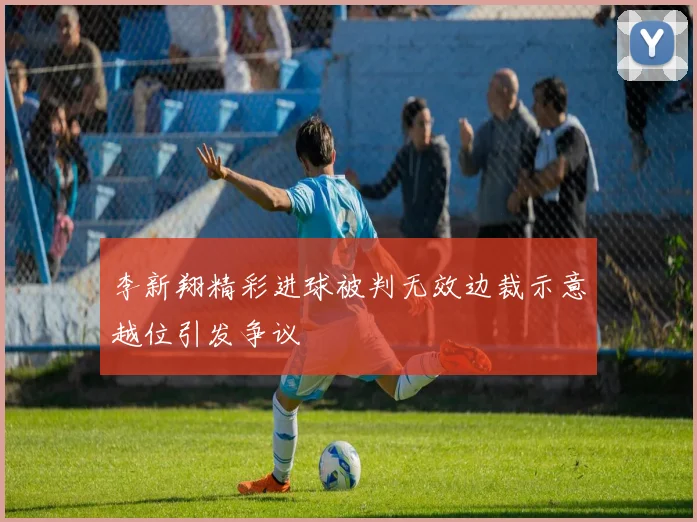 李新翔精彩进球被判无效边裁示意越位引发争议