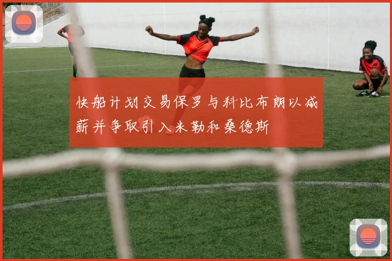 快船计划交易保罗与科比布朗以减薪并争取引入米勒和桑德斯