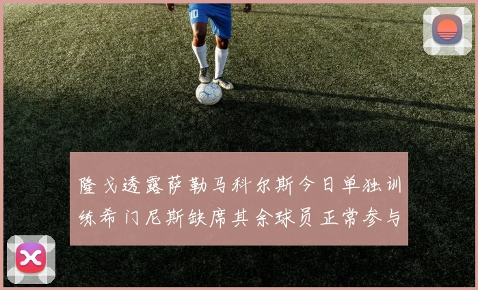隆戈透露萨勒马科尔斯今日单独训练希门尼斯缺席其余球员正常参与训练