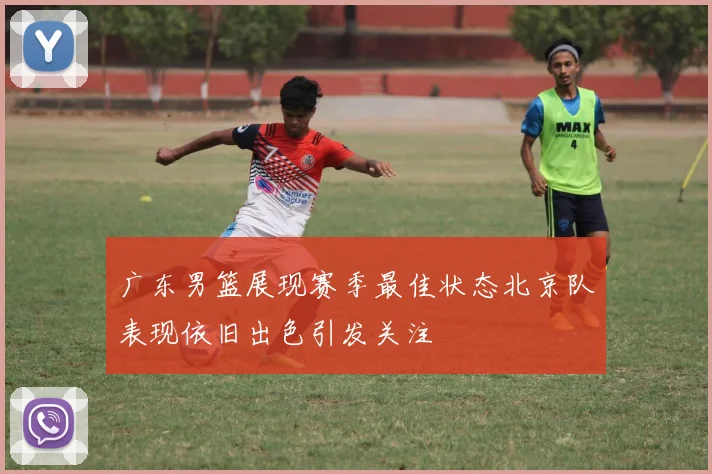 广东男篮展现赛季最佳状态北京队表现依旧出色引发关注