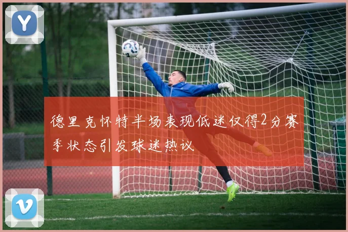 德里克怀特半场表现低迷仅得2分赛季状态引发球迷热议