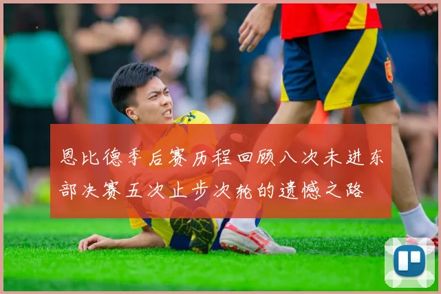 恩比德季后赛历程回顾八次未进东部决赛五次止步次轮的遗憾之路