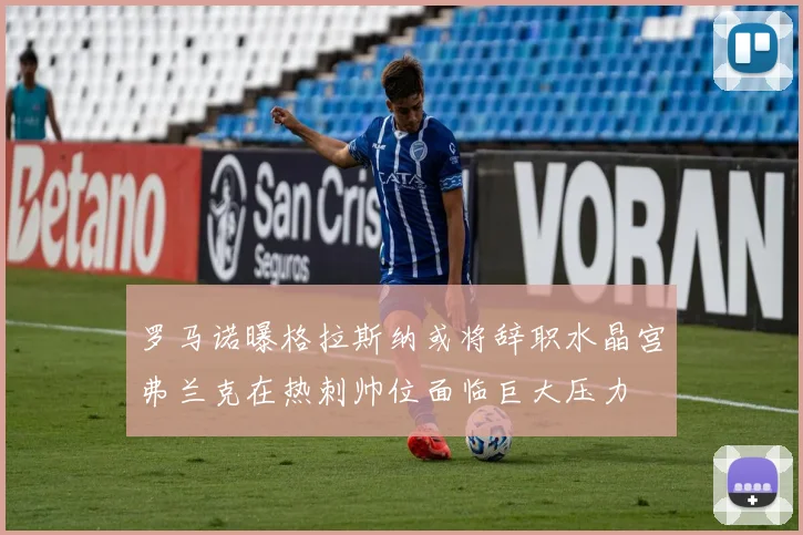 罗马诺曝格拉斯纳或将辞职水晶宫弗兰克在热刺帅位面临巨大压力
