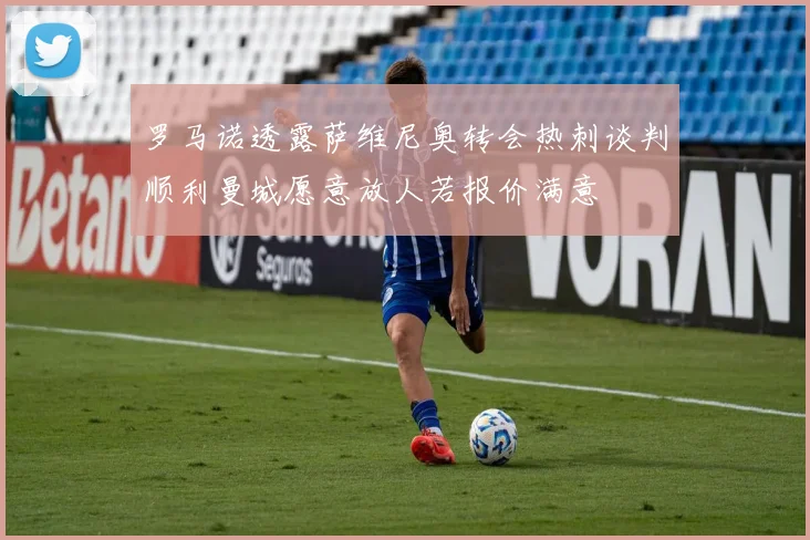 罗马诺透露萨维尼奥转会热刺谈判顺利曼城愿意放人若报价满意