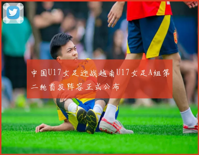 中国U17女足迎战越南U17女足A组第二轮首发阵容正式公布