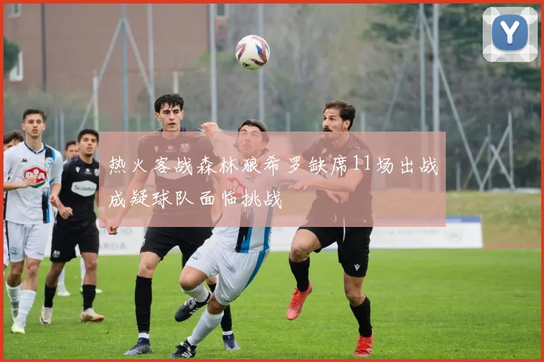 热火客战森林狼希罗缺席11场出战成疑球队面临挑战