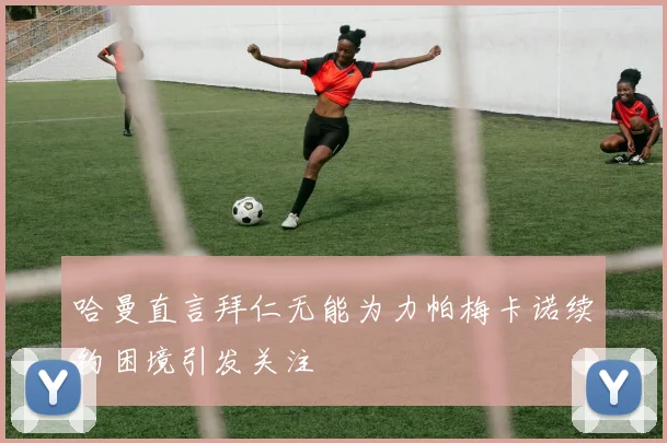 哈曼直言拜仁无能为力帕梅卡诺续约困境引发关注